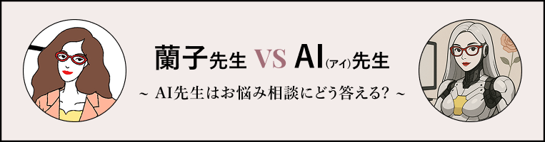 蘭子先生 vs AI先生～ AI先生はお悩み相談にどう答える？ ～
