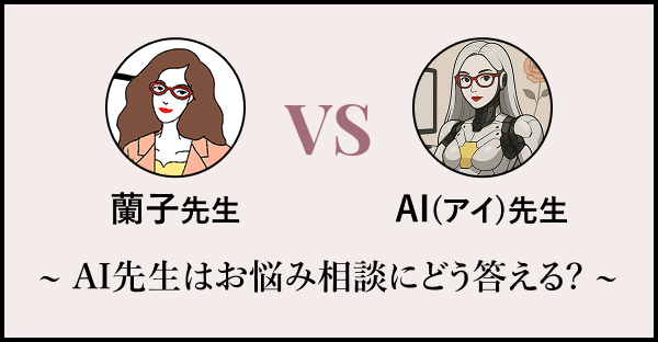 蘭子先生 vs AI先生～ AI先生はお悩み相談にどう答える？ ～